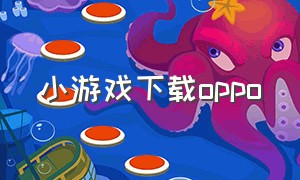 小游戏下载oppo（oppo手机能下载的治愈女生小游戏）