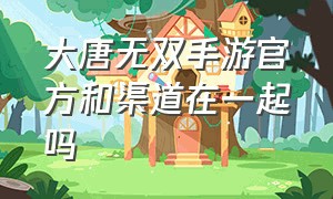 大唐无双手游官方和渠道在一起吗