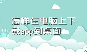 怎样在电脑上下载app到桌面