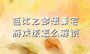 芭比之梦想豪宅游戏该怎么解锁