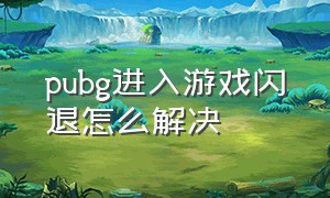 pubg进入游戏闪退怎么解决