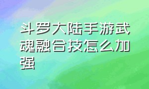 斗罗大陆手游武魂融合技怎么加强