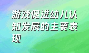 游戏促进幼儿认知发展的主要表现