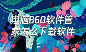 电脑360软件管家怎么下载软件