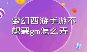 梦幻西游手游不想要gm怎么弄（梦幻西游手游怎么开自动任务）