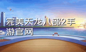 完美天龙八部2手游官网（天龙八部2手游官网 入口）