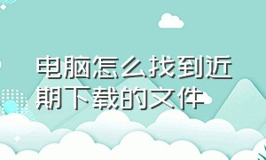 电脑怎么找到近期下载的文件