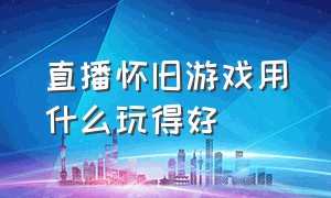 直播怀旧游戏用什么玩得好