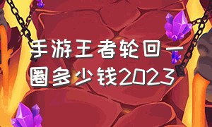 手游王者轮回一圈多少钱2023