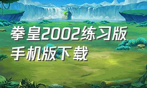 拳皇2002练习版手机版下载（拳皇2002冰蓝版手机下载）