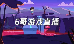 6哥游戏直播（六哥游戏解说在哪直播）