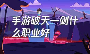 手游破天一剑什么职业好（破天一剑手游平民玩家玩什么职业）