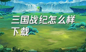 三国战纪怎么样下载（三国战纪下载方法电脑免费）