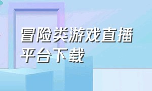 冒险类游戏直播平台下载