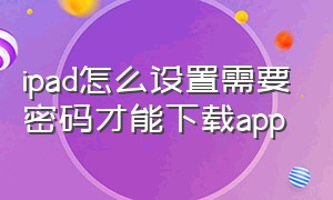 ipad怎么设置需要密码才能下载app（ipad怎么设置下载app不用密码）