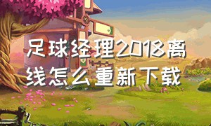 足球经理2018离线怎么重新下载（足球经理2018怎么清除缓存）