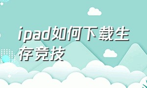 ipad如何下载生存竞技（ipad怎么下载生存战争）