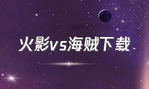 火影vs海贼下载（火影vs死神海贼版在哪下载）