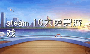 steam 10大免费游戏（steam上免费十大游戏推荐）