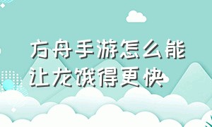 方舟手游怎么能让龙饿得更快（方舟手游怎么降低龙的饱食度）