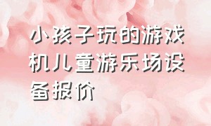 小孩子玩的游戏机儿童游乐场设备报价