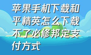 苹果手机下载和平精英怎么下载不了必修邦定支付方式