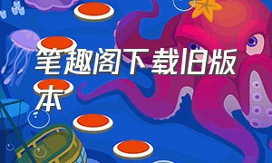 笔趣阁下载旧版本（笔趣阁蓝色版旧版下载）