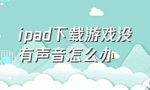 ipad下载游戏没有声音怎么办