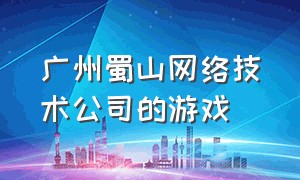 广州蜀山网络技术公司的游戏（云游网络科技有限公司有什么游戏）