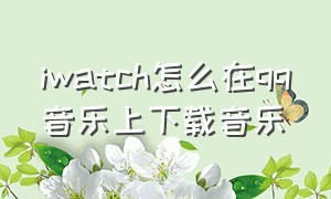 iwatch怎么在qq音乐上下载音乐