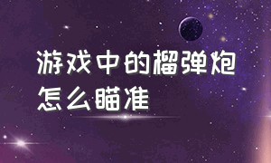 游戏中的榴弹炮怎么瞄准