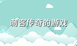 刺客传奇的游戏（刺客传奇的游戏叫什么）