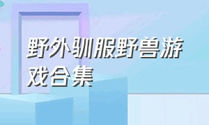 野外驯服野兽游戏合集