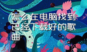 怎么在电脑找到已经下载好的歌曲