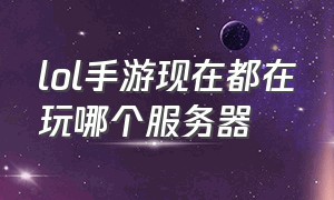 lol手游现在都在玩哪个服务器（lol手游服务器又炸了最新后续）