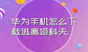 华为手机怎么下载逃离塔科夫