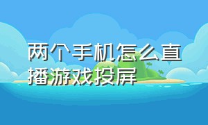 两个手机怎么直播游戏投屏