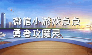 微信小游戏点点勇者攻魔灵（微信小游戏大圣顶住攻略）