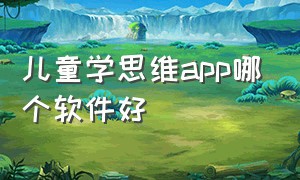 儿童学思维app哪个软件好（儿童思维训练app排行榜前十名）