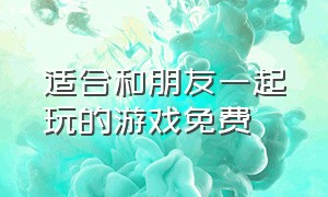 适合和朋友一起玩的游戏免费（适合和朋友一起玩的游戏免费的软件）