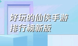 好玩的仙侠手游排行榜新版