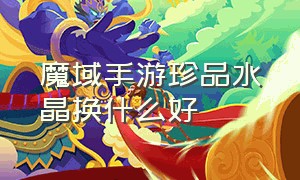 魔域手游珍品水晶换什么好