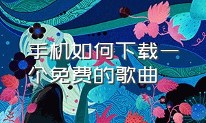 手机如何下载一个免费的歌曲（怎样下载免费歌曲到手机里）