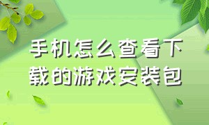 手机怎么查看下载的游戏安装包（怎么查看手机游戏安装文件夹）