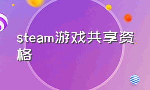 steam游戏共享资格（steam游戏共享是免费的吗）