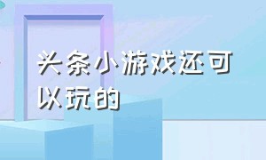 头条小游戏还可以玩的（头条全部小游戏还是新版的可以玩）