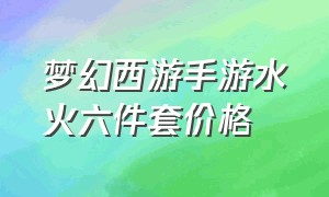 梦幻西游手游水火六件套价格（梦幻西游手游水火六件套价格是多少）