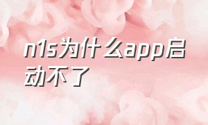 n1s为什么app启动不了（n1s使用说明书）