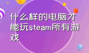 什么样的电脑才能玩steam所有游戏