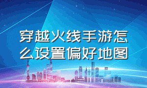 穿越火线手游怎么设置偏好地图